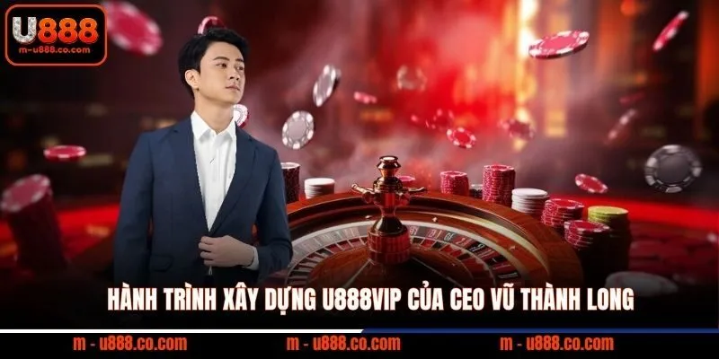 CEO Vũ Thành Long 1 Hành trình xây dựng U888vip của CEO Vũ Thành Long